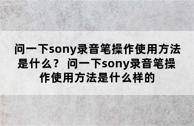 问一下sony录音笔操作使用方法是什么？ 问一下sony录音笔操作使用方法是什么样的